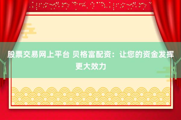 股票交易网上平台 贝格富配资：让您的资金发挥更大效力