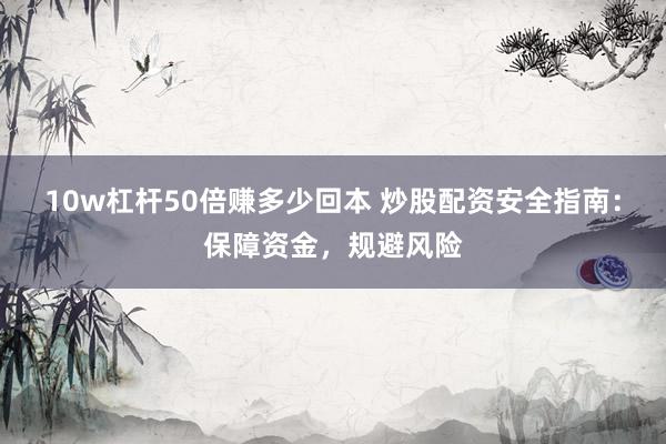 10w杠杆50倍赚多少回本 炒股配资安全指南：保障资金，规避风险