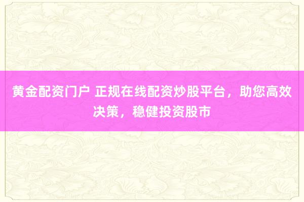 黄金配资门户 正规在线配资炒股平台，助您高效决策，稳健投资股市