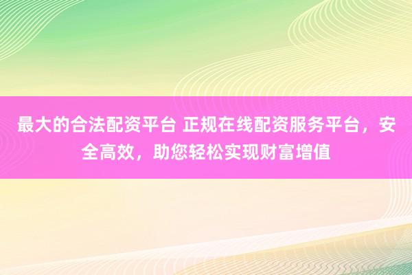 最大的合法配资平台 正规在线配资服务平台，安全高效，助您轻松实现财富增值
