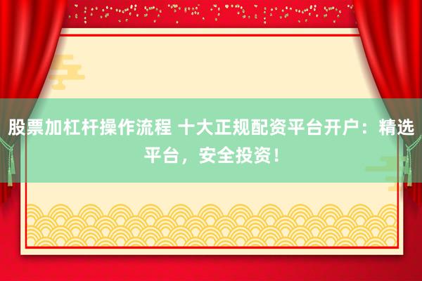 股票加杠杆操作流程 十大正规配资平台开户：精选平台，安全投资！