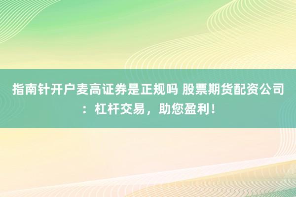 指南针开户麦高证券是正规吗 股票期货配资公司：杠杆交易，助您盈利！
