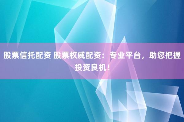 股票信托配资 股票权威配资：专业平台，助您把握投资良机！