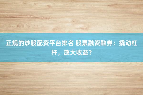 正规的炒股配资平台排名 股票融资融券：撬动杠杆，放大收益？