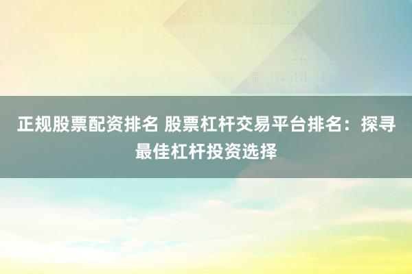 正规股票配资排名 股票杠杆交易平台排名：探寻最佳杠杆投资选择