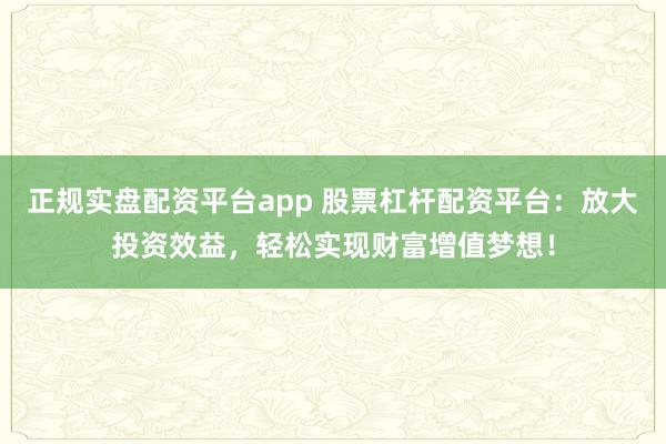 正规实盘配资平台app 股票杠杆配资平台：放大投资效益，轻松实现财富增值梦想！