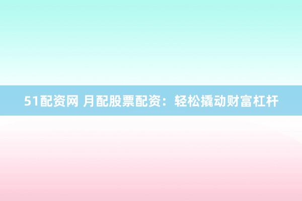 51配资网 月配股票配资：轻松撬动财富杠杆