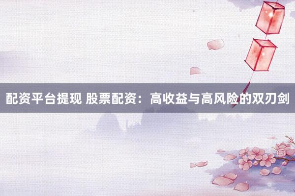 配资平台提现 股票配资：高收益与高风险的双刃剑