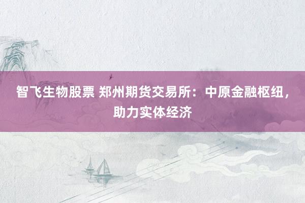 智飞生物股票 郑州期货交易所：中原金融枢纽，助力实体经济
