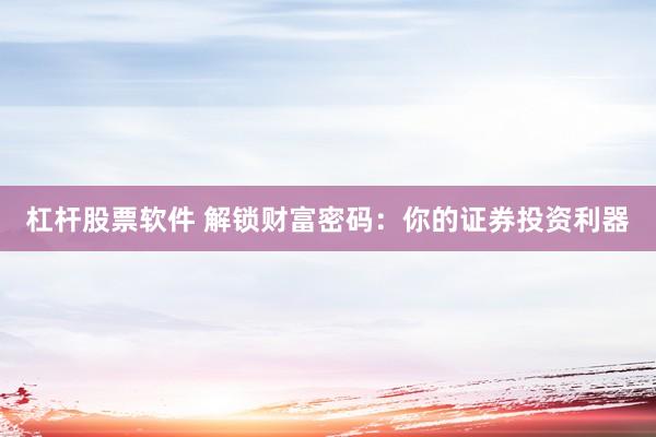 杠杆股票软件 解锁财富密码：你的证券投资利器
