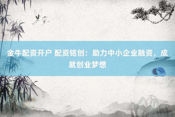 金牛配资开户 配资铭创：助力中小企业融资，成就创业梦想