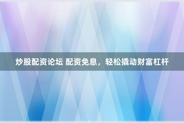 炒股配资论坛 配资免息，轻松撬动财富杠杆