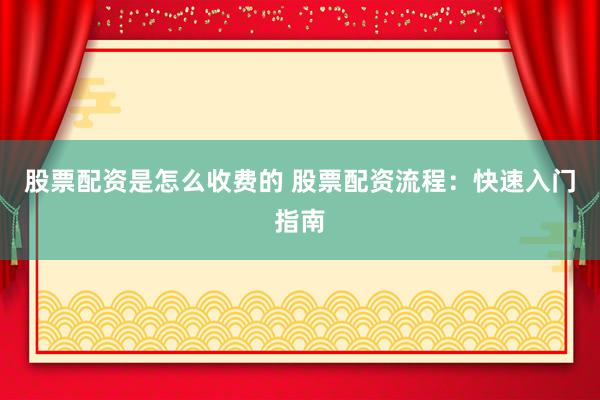 股票配资是怎么收费的 股票配资流程：快速入门指南