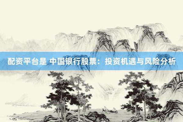 配资平台是 中国银行股票：投资机遇与风险分析