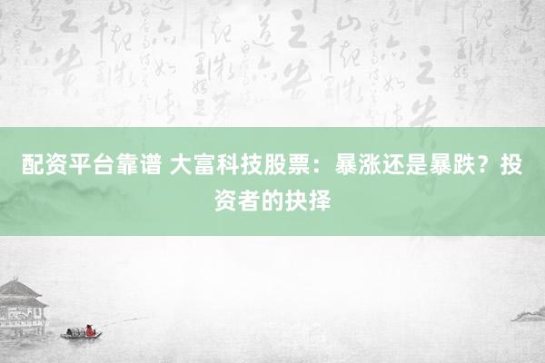 配资平台靠谱 大富科技股票：暴涨还是暴跌？投资者的抉择