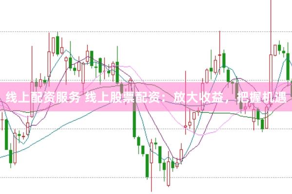 线上配资服务 线上股票配资：放大收益，把握机遇