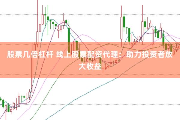 股票几倍杠杆 线上股票配资代理：助力投资者放大收益