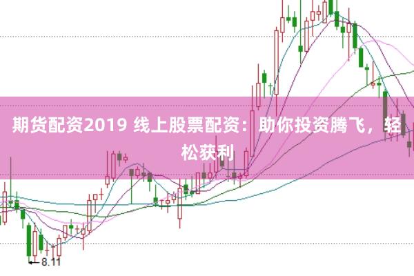 期货配资2019 线上股票配资：助你投资腾飞，轻松获利