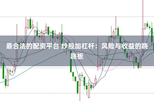 最合法的配资平台 炒股加杠杆：风险与收益的跷跷板