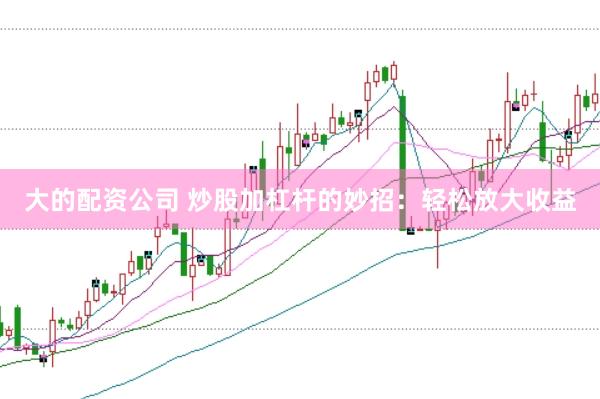 大的配资公司 炒股加杠杆的妙招：轻松放大收益