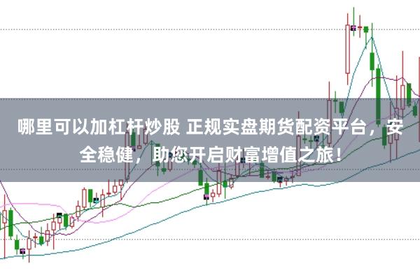 哪里可以加杠杆炒股 正规实盘期货配资平台，安全稳健，助您开启财富增值之旅！