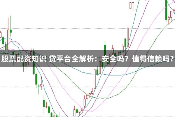 股票配资知识 贷平台全解析：安全吗？值得信赖吗？