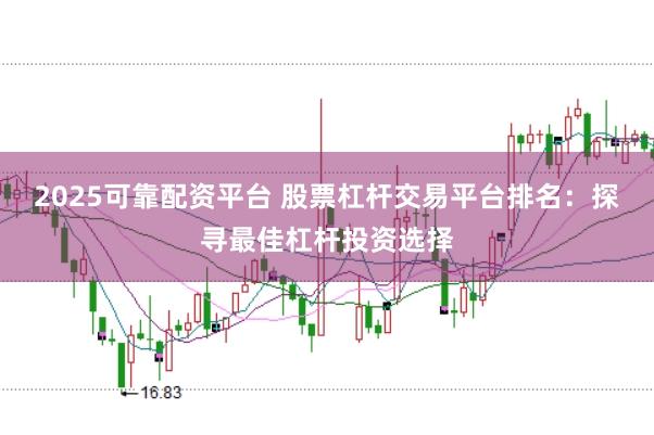 2025可靠配资平台 股票杠杆交易平台排名：探寻最佳杠杆投资选择