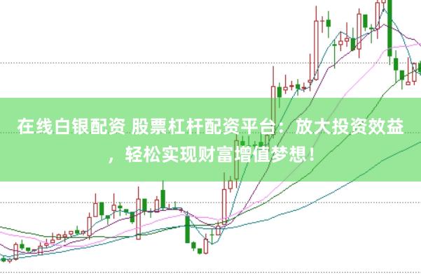 在线白银配资 股票杠杆配资平台：放大投资效益，轻松实现财富增值梦想！
