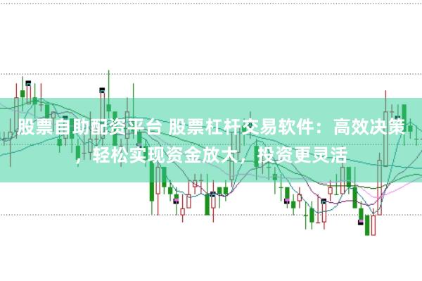 股票自助配资平台 股票杠杆交易软件：高效决策，轻松实现资金放大，投资更灵活