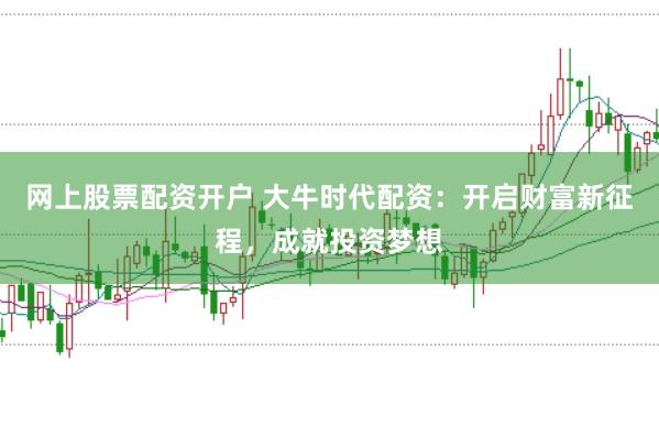 网上股票配资开户 大牛时代配资：开启财富新征程，成就投资梦想