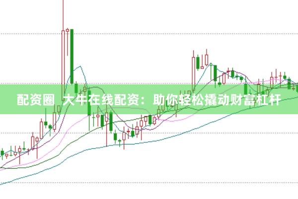 配资圈  大牛在线配资：助你轻松撬动财富杠杆