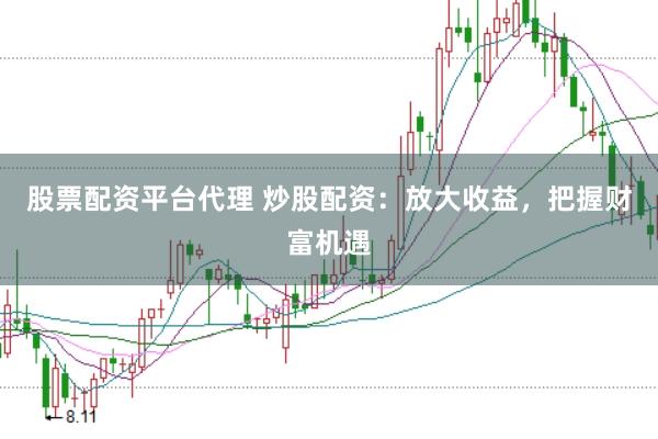 股票配资平台代理 炒股配资：放大收益，把握财富机遇