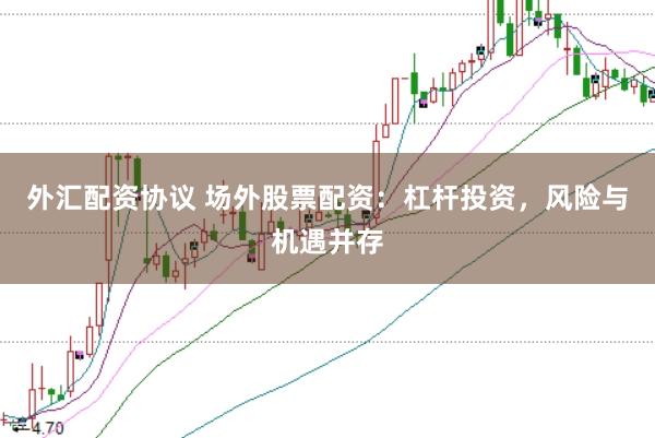 外汇配资协议 场外股票配资：杠杆投资，风险与机遇并存