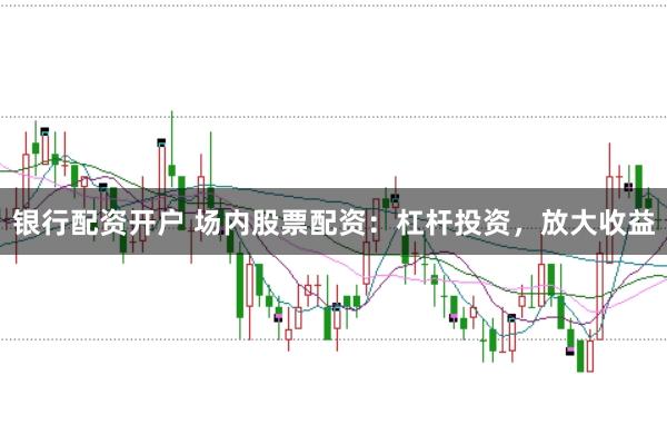 银行配资开户 场内股票配资：杠杆投资，放大收益