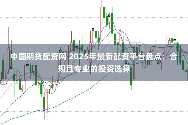 中国期货配资网 2025年最新配资平台盘点：合规且专业的投资选择