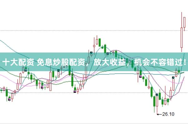 十大配资 免息炒股配资，放大收益，机会不容错过！