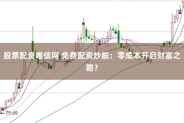 股票配资唯信网 免费配资炒股：零成本开启财富之路？