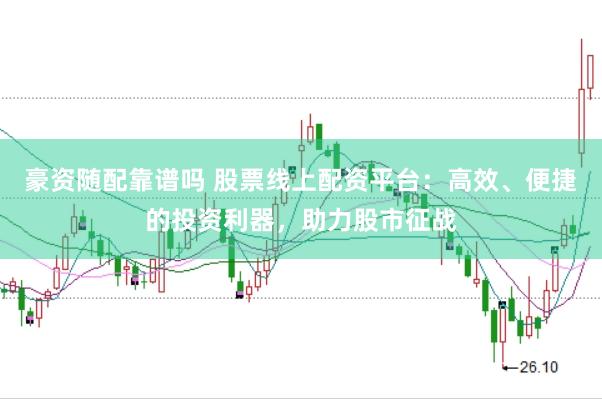 豪资随配靠谱吗 股票线上配资平台：高效、便捷的投资利器，助力股市征战