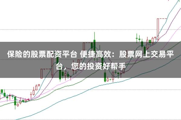 保险的股票配资平台 便捷高效：股票网上交易平台，您的投资好帮手
