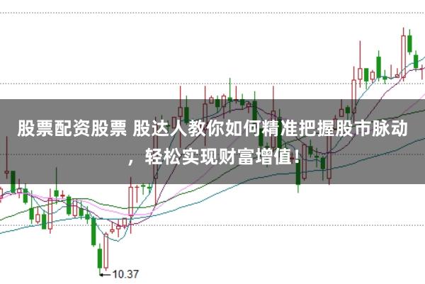 股票配资股票 股达人教你如何精准把握股市脉动，轻松实现财富增值！