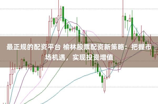 最正规的配资平台 榆林股票配资新策略：把握市场机遇，实现投资增值
