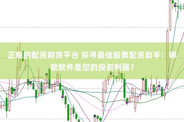正规的配资期货平台 探寻最佳股票配资助手：哪款软件是您的投资利器？
