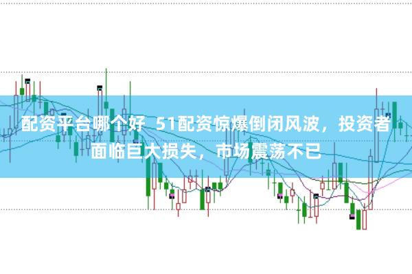 配资平台哪个好  51配资惊爆倒闭风波，投资者面临巨大损失，市场震荡不已