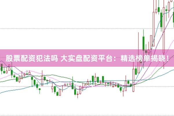 股票配资犯法吗 大实盘配资平台：精选榜单揭晓！