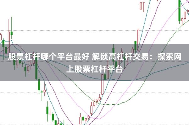 股票杠杆哪个平台最好 解锁高杠杆交易：探索网上股票杠杆平台