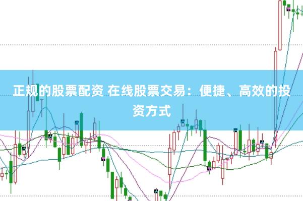 正规的股票配资 在线股票交易：便捷、高效的投资方式