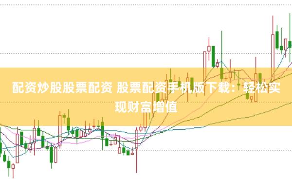 配资炒股股票配资 股票配资手机版下载：轻松实现财富增值