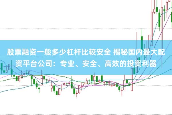 股票融资一般多少杠杆比较安全 揭秘国内最大配资平台公司：专业、安全、高效的投资利器