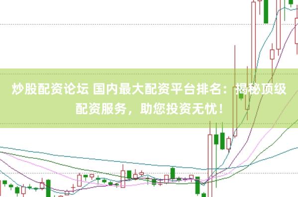 炒股配资论坛 国内最大配资平台排名：揭秘顶级配资服务，助您投资无忧！