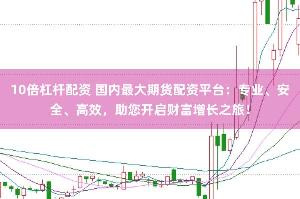 10倍杠杆配资 国内最大期货配资平台：专业、安全、高效，助您开启财富增长之旅！